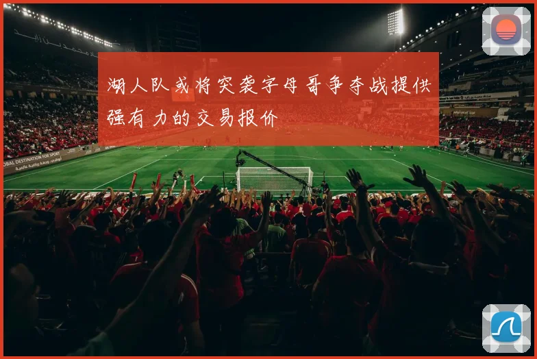 湖人队或将突袭字母哥争夺战提供强有力的交易报价