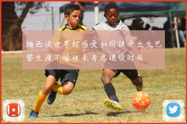梅西谈世界杯感受如同孩子出生巴黎生涯不愉快未考虑退役时间