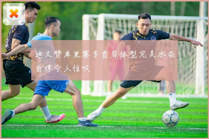 迪文赞库里赛季首日体型完美水花自律令人惊叹