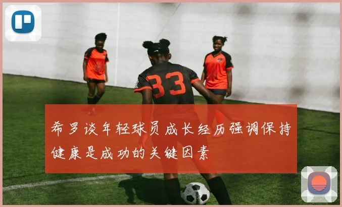 希罗谈年轻球员成长经历强调保持健康是成功的关键因素