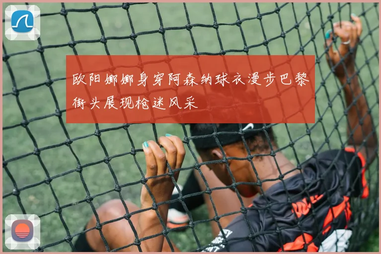 欧阳娜娜身穿阿森纳球衣漫步巴黎街头展现枪迷风采