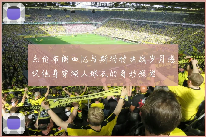 杰伦布朗回忆与斯玛特共战岁月感叹他身穿湖人球衣的奇妙感觉