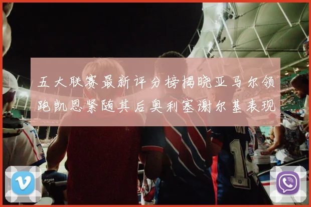 五大联赛最新评分榜揭晓亚马尔领跑凯恩紧随其后奥利塞谢尔基表现亮眼