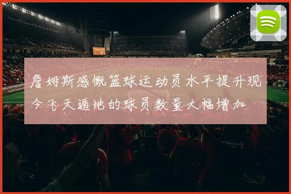 詹姆斯感慨篮球运动员水平提升现今飞天遁地的球员数量大幅增加