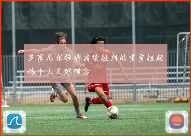罗塞尼尔强调持续胜利的重要性超越个人足球理念