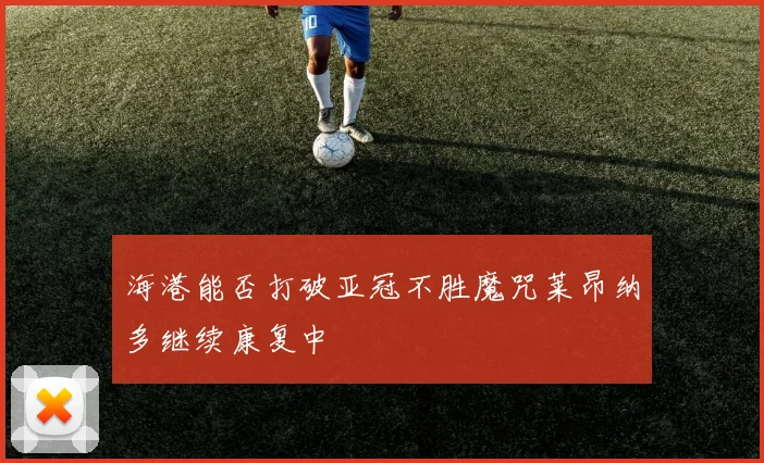 海港能否打破亚冠不胜魔咒莱昂纳多继续康复中