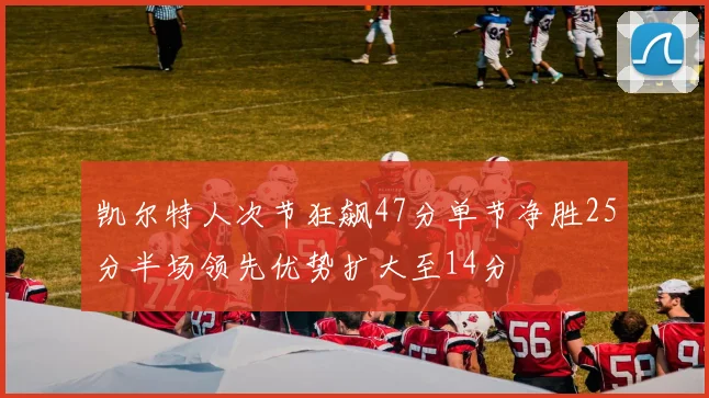 凯尔特人次节狂飙47分单节净胜25分半场领先优势扩大至14分